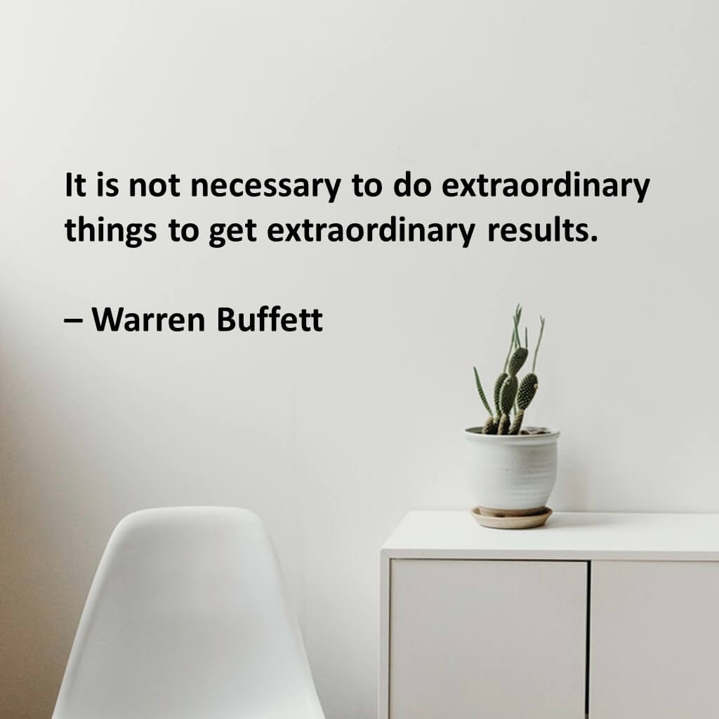 It is not necessary to do extraordinary things to get extraordinary results.